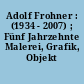 Adolf Frohner : (1934 - 2007) ; Fünf Jahrzehnte Malerei, Grafik, Objekt