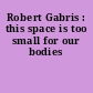 Robert Gabris : this space is too small for our bodies