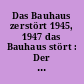 Das Bauhaus zerstört 1945, 1947 das Bauhaus stört : Der Versuch einer Neueröffnung des Bauhauses in Dessau nach dem Ende des zweiten Weltkrieges