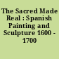 The Sacred Made Real : Spanish Painting and Sculpture 1600 - 1700