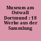 Museum am Ostwall Dortmund : 18 Werke aus der Sammlung