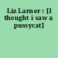 Liz Larner : [I thought i saw a pussycat]