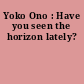 Yoko Ono : Have you seen the horizon lately?