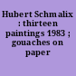 Hubert Schmalix : thirteen paintings 1983 ; gouaches on paper 1982