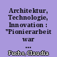 Architektur, Technologie, Innovation : "Pionierarbeit war immer schon der Motor" ; Ein Gespräch
