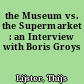 the Museum vs. the Supermarket : an Interview with Boris Groys